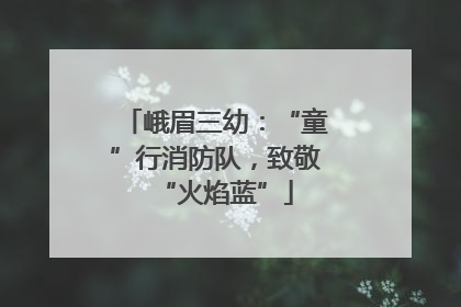 峨眉三幼：“童”行消防队，致敬“火焰蓝”