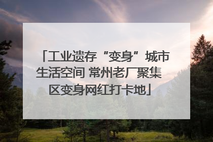 工业遗存“变身”城市生活空间 常州老厂聚集区变身网红打卡地