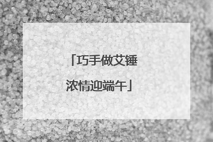 巧手做艾锤 浓情迎端午