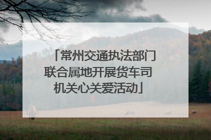 常州交通执法部门联合属地开展货车司机关心关爱活动