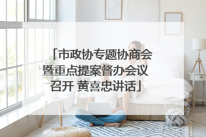 市政协专题协商会暨重点提案督办会议召开 黄喜忠讲话
