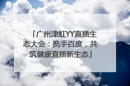 广州津虹YY直播生态大会：携手百度，共筑健康直播新生态