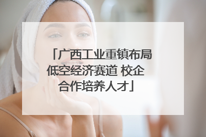 广西工业重镇布局低空经济赛道 校企合作培养人才