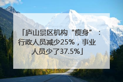 庐山景区机构“瘦身”：行政人员减少25%，事业人员少了37.5%