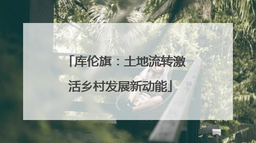 库伦旗：土地流转激活乡村发展新动能