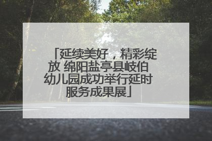 延续美好，精彩绽放 绵阳盐亭县岐伯幼儿园成功举行延时服务成果展