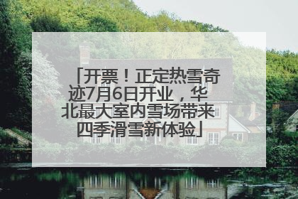 开票！正定热雪奇迹7月6日开业，华北最大室内雪场带来四季滑雪新体验
