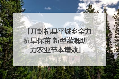 开封杞县平城乡全力抗旱保苗 新型灌溉助力农业节本增效