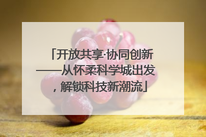 开放共享·协同创新——从怀柔科学城出发，解锁科技新潮流