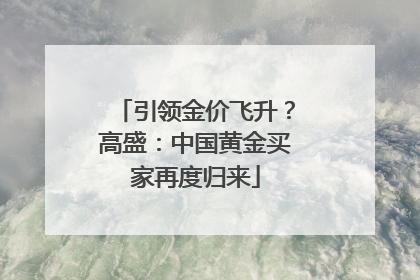 引领金价飞升？高盛：中国黄金买家再度归来