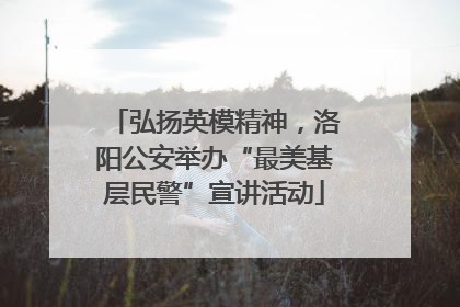 弘扬英模精神，洛阳公安举办“最美基层民警”宣讲活动