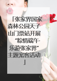 张家界国家森林公园天子山门票站开展“粽情端午·乐游张家界”主题宠客活动