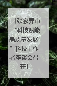 张家界市“科技赋能高质量发展”科技工作者座谈会召开