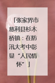 张家界市慈利县杉木桥镇：在防汛大考中彰显“人民情怀”