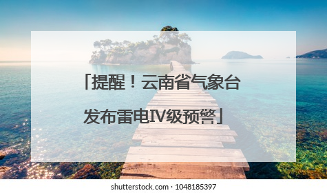 提醒！云南省气象台发布雷电Ⅳ级预警