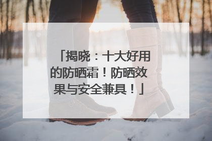 揭晓：十大好用的防晒霜！防晒效果与安全兼具！