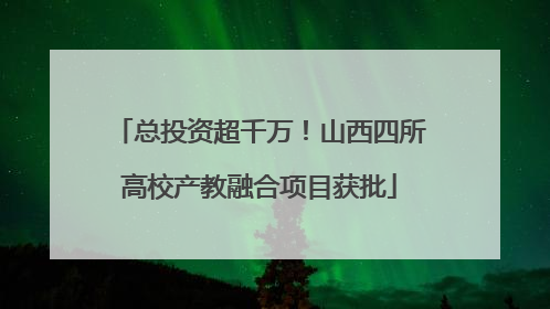 总投资超千万！山西四所高校产教融合项目获批