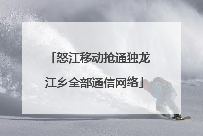 怒江移动抢通独龙江乡全部通信网络