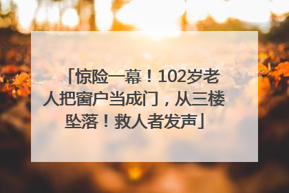 惊险一幕！102岁老人把窗户当成门，从三楼坠落！救人者发声