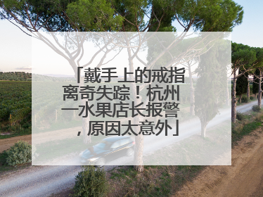 戴手上的戒指离奇失踪！杭州一水果店长报警，原因太意外