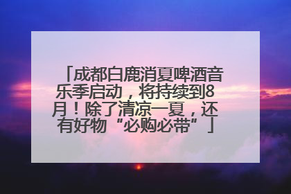 成都白鹿消夏啤酒音乐季启动，将持续到8月！除了清凉一夏，还有好物“必购必带”