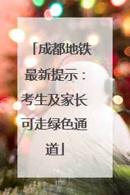 成都地铁最新提示：考生及家长可走绿色通道