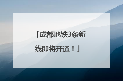 成都地铁3条新线即将开通！