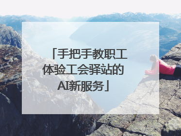 手把手教职工体验工会驿站的AI新服务