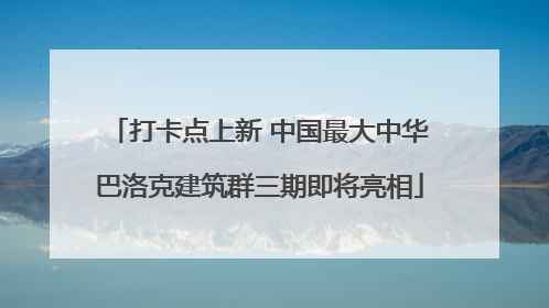 打卡点上新 中国最大中华巴洛克建筑群三期即将亮相