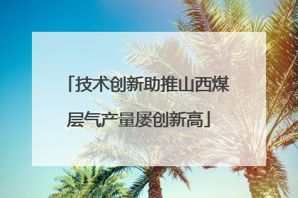 技术创新助推山西煤层气产量屡创新高