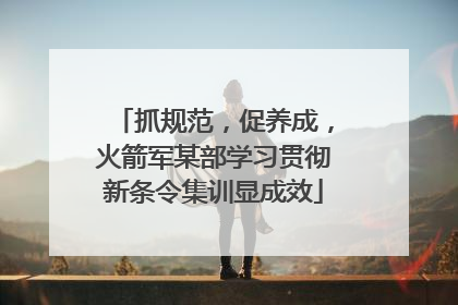 抓规范，促养成，火箭军某部学习贯彻新条令集训显成效