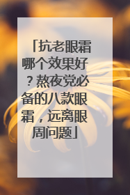 抗老眼霜哪个效果好？熬夜党必备的八款眼霜，远离眼周问题