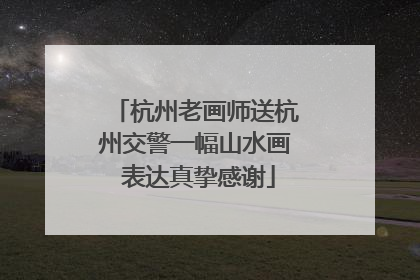 杭州老画师送杭州交警一幅山水画 表达真挚感谢