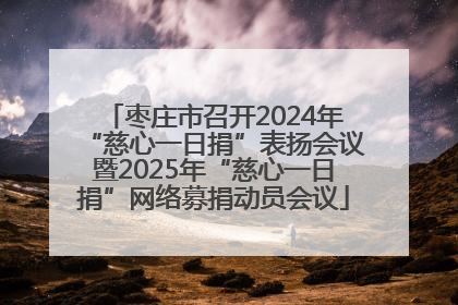 枣庄市召开2024年“慈心一日捐”表扬会议暨2025年“慈心一日捐”网络募捐动员会议