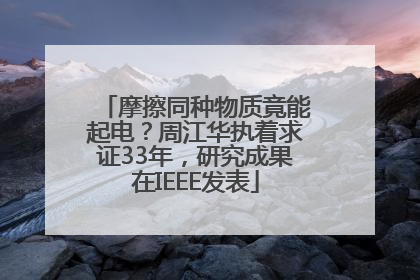 摩擦同种物质竟能起电？周江华执着求证33年，研究成果在IEEE发表