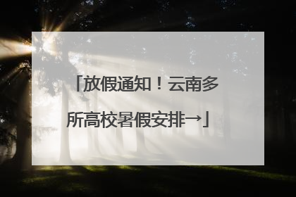放假通知！云南多所高校暑假安排→