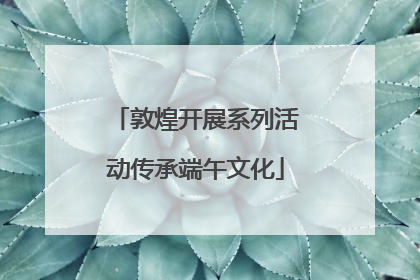 敦煌开展系列活动传承端午文化