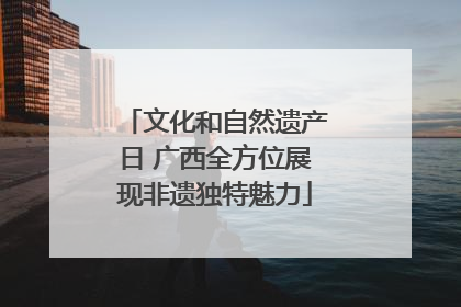 文化和自然遗产日 广西全方位展现非遗独特魅力
