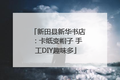 新田县新华书店：卡纸变帽子 手工DIY趣味多