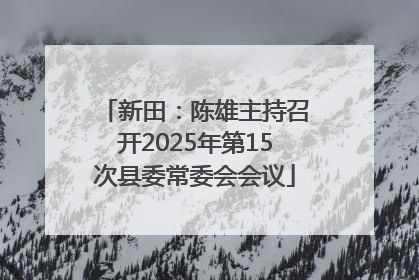 新田：陈雄主持召开2025年第15次县委常委会会议