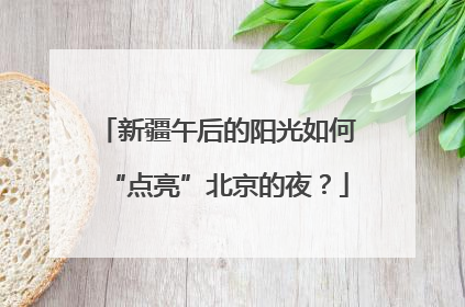 新疆午后的阳光如何“点亮”北京的夜？