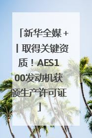 新华全媒＋丨取得关键资质！AES100发动机获颁生产许可证