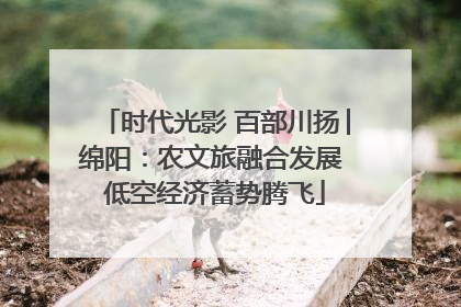 时代光影 百部川扬│绵阳：农文旅融合发展 低空经济蓄势腾飞