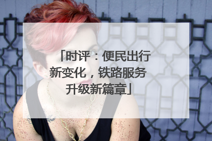 时评：便民出行新变化，铁路服务升级新篇章