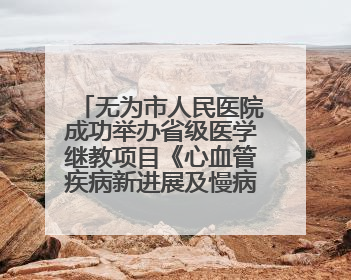 无为市人民医院成功举办省级医学继教项目《心血管疾病新进展及慢病 规范化诊疗》培训班