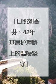 日照刘香芬：42年基层护理路上的温暖坚守