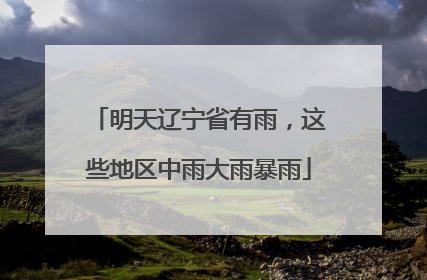明天辽宁省有雨，这些地区中雨大雨暴雨