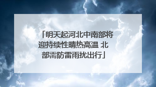 明天起河北中南部将迎持续性晴热高温 北部需防雷雨扰出行