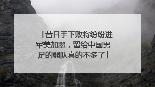 昔日手下败将纷纷进军美加墨，留给中国男足的弱队真的不多了