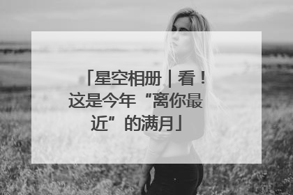 星空相册｜看！这是今年“离你最近”的满月